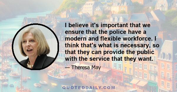 I believe it's important that we ensure that the police have a modern and flexible workforce. I think that's what is necessary, so that they can provide the public with the service that they want.