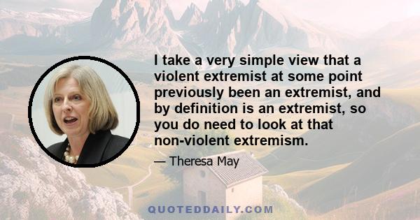 I take a very simple view that a violent extremist at some point previously been an extremist, and by definition is an extremist, so you do need to look at that non-violent extremism.