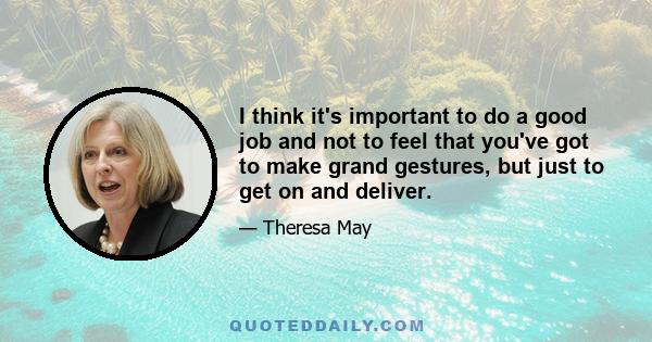 I think it's important to do a good job and not to feel that you've got to make grand gestures, but just to get on and deliver.