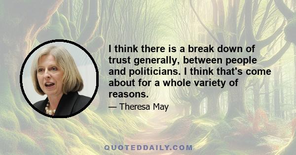 I think there is a break down of trust generally, between people and politicians. I think that's come about for a whole variety of reasons.