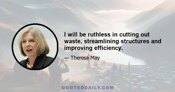 I will be ruthless in cutting out waste, streamlining structures and improving efficiency.