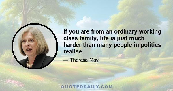 If you are from an ordinary working class family, life is just much harder than many people in politics realise.