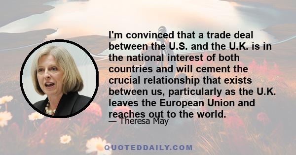 I'm convinced that a trade deal between the U.S. and the U.K. is in the national interest of both countries and will cement the crucial relationship that exists between us, particularly as the U.K. leaves the European