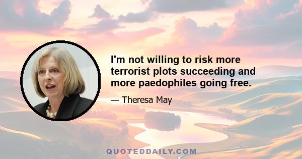 I'm not willing to risk more terrorist plots succeeding and more paedophiles going free.