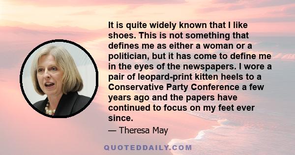 It is quite widely known that I like shoes. This is not something that defines me as either a woman or a politician, but it has come to define me in the eyes of the newspapers. I wore a pair of leopard-print kitten