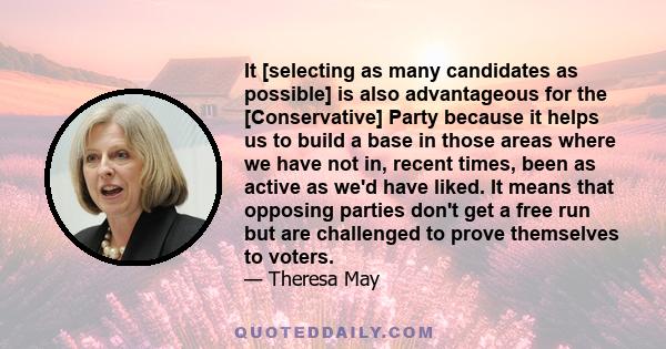 It [selecting as many candidates as possible] is also advantageous for the [Conservative] Party because it helps us to build a base in those areas where we have not in, recent times, been as active as we'd have liked.