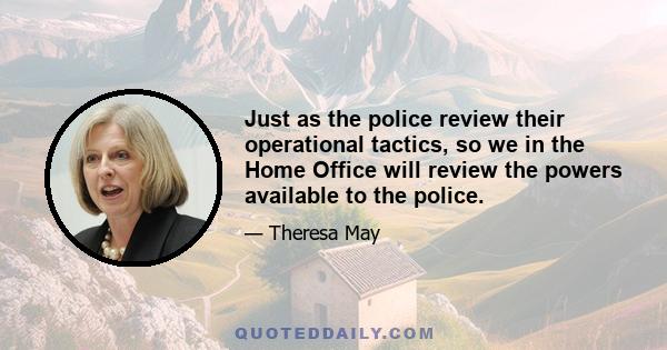 Just as the police review their operational tactics, so we in the Home Office will review the powers available to the police.