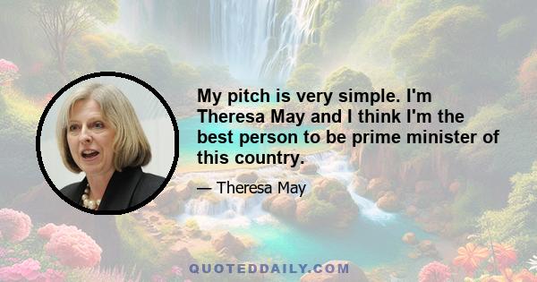 My pitch is very simple. I'm Theresa May and I think I'm the best person to be prime minister of this country.