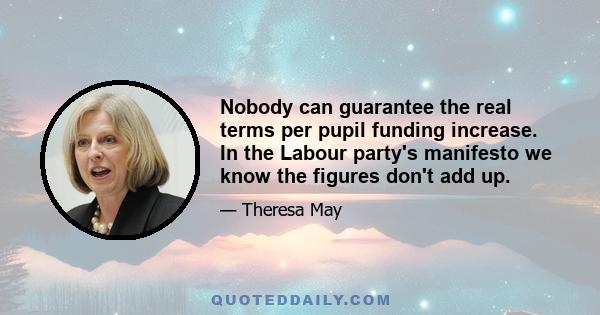 Nobody can guarantee the real terms per pupil funding increase. In the Labour party's manifesto we know the figures don't add up.