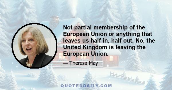 Not partial membership of the European Union or anything that leaves us half in, half out. No, the United Kingdom is leaving the European Union.