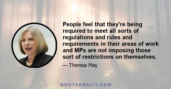 People feel that they're being required to meet all sorts of regulations and rules and requirements in their areas of work and MPs are not imposing those sort of restrictions on themselves.