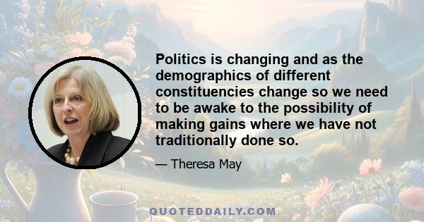 Politics is changing and as the demographics of different constituencies change so we need to be awake to the possibility of making gains where we have not traditionally done so.