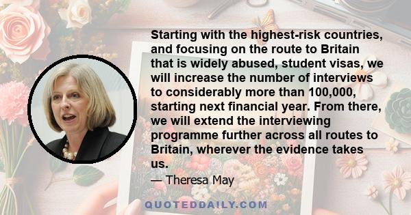 Starting with the highest-risk countries, and focusing on the route to Britain that is widely abused, student visas, we will increase the number of interviews to considerably more than 100,000, starting next financial