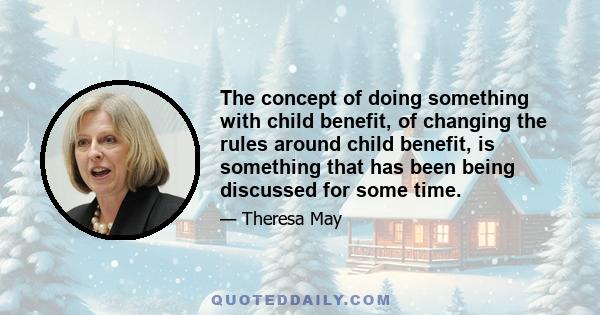 The concept of doing something with child benefit, of changing the rules around child benefit, is something that has been being discussed for some time.