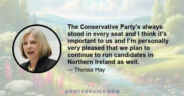 The Conservative Party's always stood in every seat and I think it's important to us and I’m personally very pleased that we plan to continue to run candidates in Northern Ireland as well.