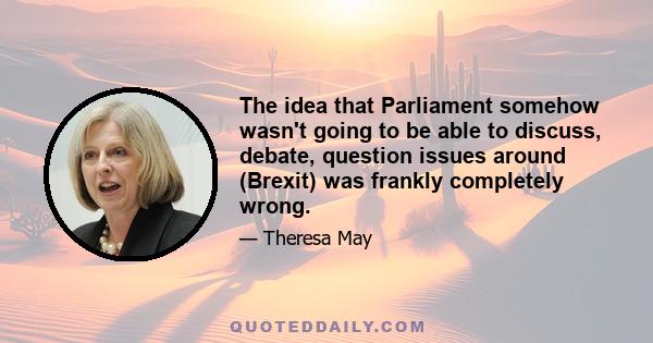 The idea that Parliament somehow wasn't going to be able to discuss, debate, question issues around (Brexit) was frankly completely wrong.