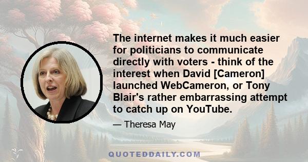 The internet makes it much easier for politicians to communicate directly with voters - think of the interest when David [Cameron] launched WebCameron, or Tony Blair's rather embarrassing attempt to catch up on YouTube.