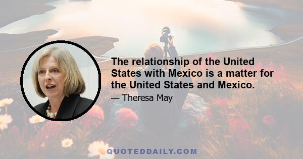 The relationship of the United States with Mexico is a matter for the United States and Mexico.