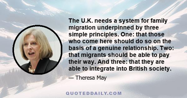 The U.K. needs a system for family migration underpinned by three simple principles. One: that those who come here should do so on the basis of a genuine relationship. Two: that migrants should be able to pay their way. 