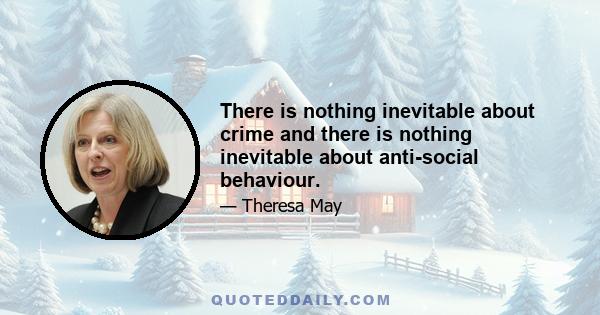 There is nothing inevitable about crime and there is nothing inevitable about anti-social behaviour.