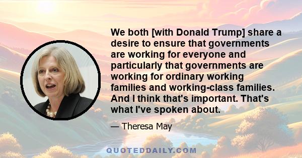 We both [with Donald Trump] share a desire to ensure that governments are working for everyone and particularly that governments are working for ordinary working families and working-class families. And I think that's