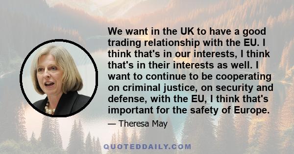 We want in the UK to have a good trading relationship with the EU. I think that's in our interests, I think that's in their interests as well. I want to continue to be cooperating on criminal justice, on security and