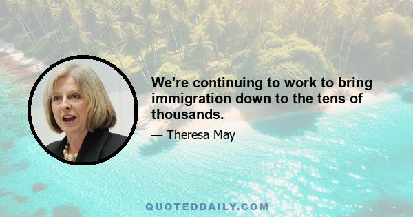 We're continuing to work to bring immigration down to the tens of thousands.