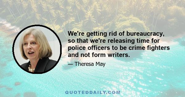 We're getting rid of bureaucracy, so that we're releasing time for police officers to be crime fighters and not form writers.