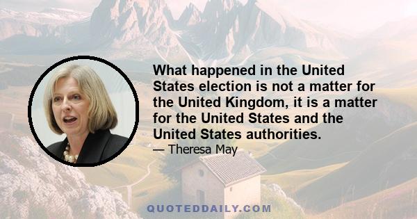 What happened in the United States election is not a matter for the United Kingdom, it is a matter for the United States and the United States authorities.