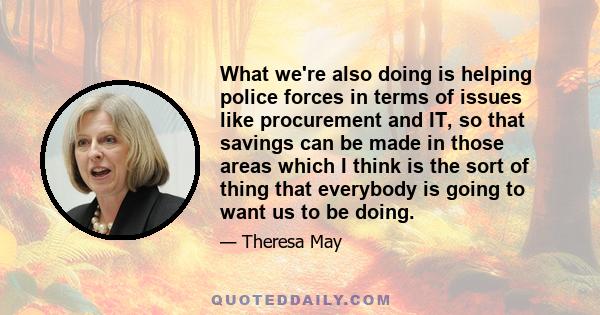 What we're also doing is helping police forces in terms of issues like procurement and IT, so that savings can be made in those areas which I think is the sort of thing that everybody is going to want us to be doing.