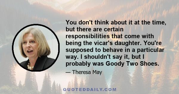 You don't think about it at the time, but there are certain responsibilities that come with being the vicar's daughter. You're supposed to behave in a particular way. I shouldn't say it, but I probably was Goody Two