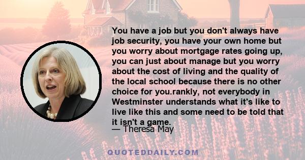 You have a job but you don't always have job security, you have your own home but you worry about mortgage rates going up, you can just about manage but you worry about the cost of living and the quality of the local