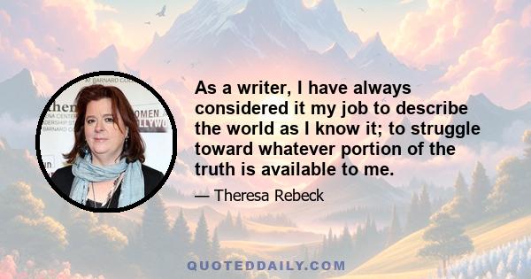 As a writer, I have always considered it my job to describe the world as I know it; to struggle toward whatever portion of the truth is available to me.