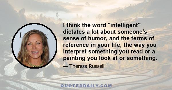 I think the word intelligent dictates a lot about someone's sense of humor, and the terms of reference in your life, the way you interpret something you read or a painting you look at or something.