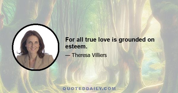 For all true love is grounded on esteem.