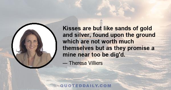 Kisses are but like sands of gold and silver, found upon the ground which are not worth much themselves but as they promise a mine near too be dig'd.