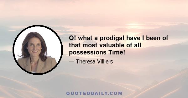 O! what a prodigal have I been of that most valuable of all possessions Time!