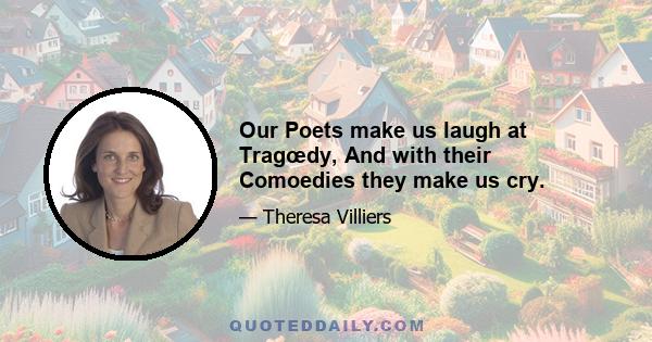 Our Poets make us laugh at Tragœdy, And with their Comoedies they make us cry.