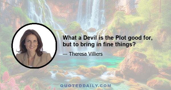 What a Devil is the Plot good for, but to bring in fine things?