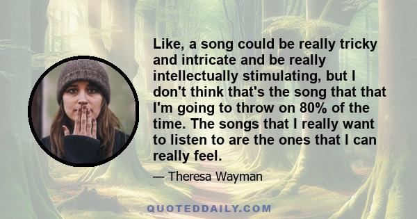 Like, a song could be really tricky and intricate and be really intellectually stimulating, but I don't think that's the song that that I'm going to throw on 80% of the time. The songs that I really want to listen to