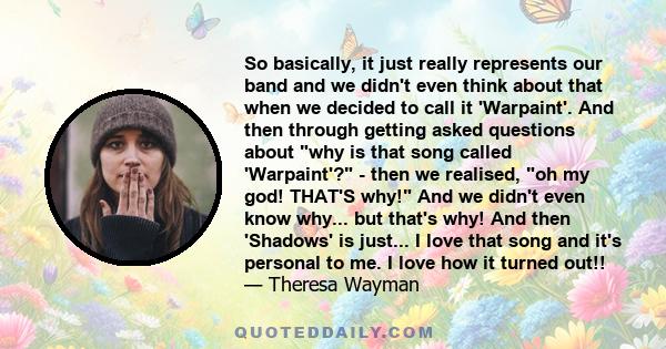 So basically, it just really represents our band and we didn't even think about that when we decided to call it 'Warpaint'. And then through getting asked questions about why is that song called 'Warpaint'? - then we