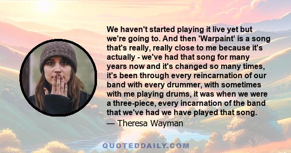 We haven't started playing it live yet but we're going to. And then 'Warpaint' is a song that's really, really close to me because it's actually - we've had that song for many years now and it's changed so many times,