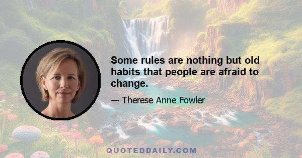 Some rules are nothing but old habits that people are afraid to change.