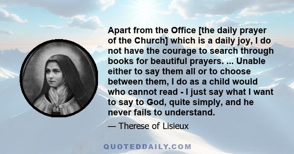 Apart from the Office [the daily prayer of the Church] which is a daily joy, I do not have the courage to search through books for beautiful prayers. ... Unable either to say them all or to choose between them, I do as