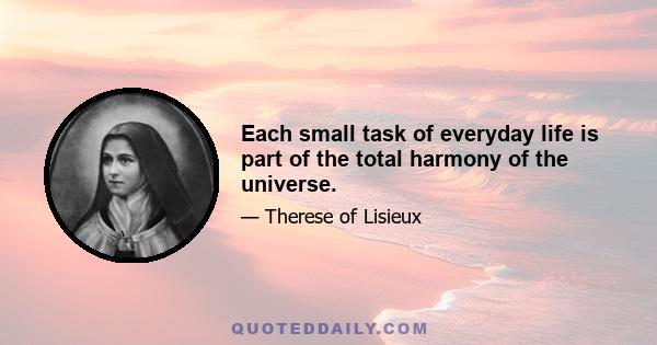 Each small task of everyday life is part of the total harmony of the universe.