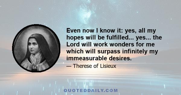 Even now I know it: yes, all my hopes will be fulfilled... yes... the Lord will work wonders for me which will surpass infinitely my immeasurable desires.