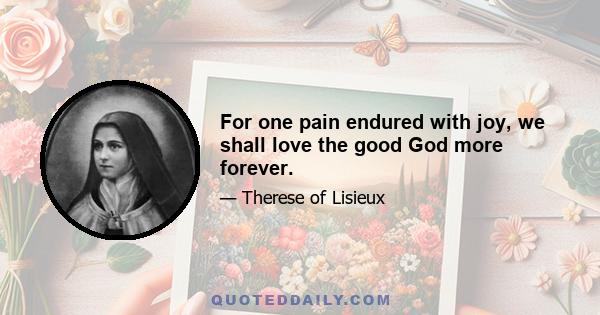 For one pain endured with joy, we shall love the good God more forever.