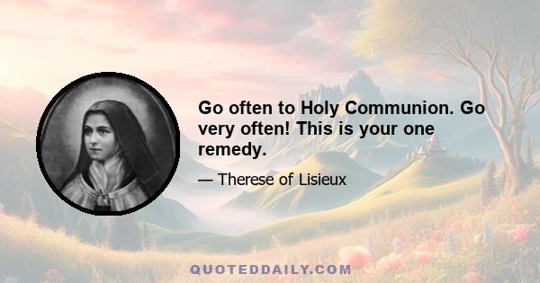 Go often to Holy Communion. Go very often! This is your one remedy.