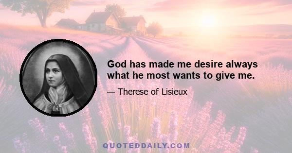 God has made me desire always what he most wants to give me.