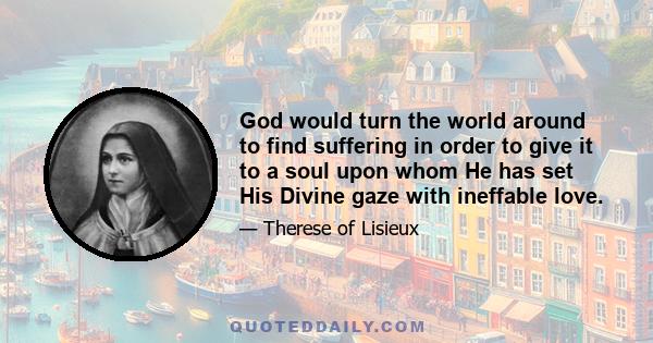 God would turn the world around to find suffering in order to give it to a soul upon whom He has set His Divine gaze with ineffable love.